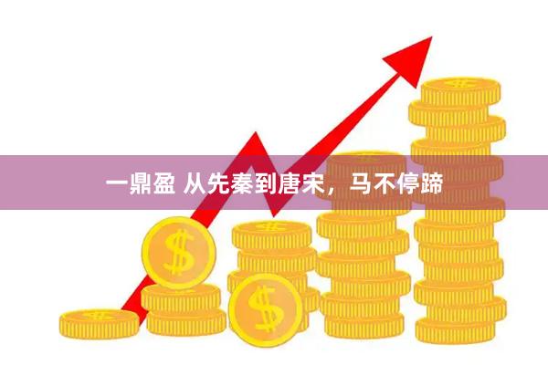 一鼎盈 从先秦到唐宋，马不停蹄