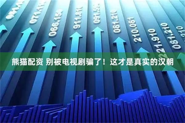 熊猫配资 别被电视剧骗了！这才是真实的汉朝