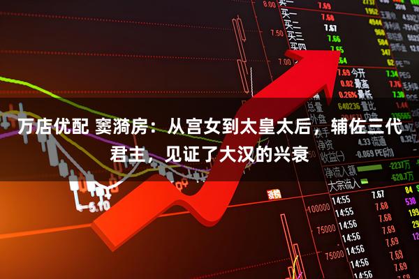 万店优配 窦漪房：从宫女到太皇太后，辅佐三代君主，见证了大汉的兴衰