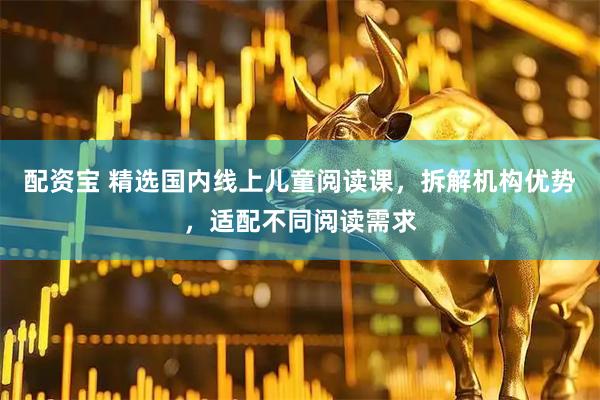 配资宝 精选国内线上儿童阅读课，拆解机构优势，适配不同阅读需求