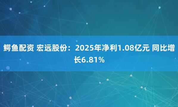 鳄鱼配资 宏远股份：2025年净利1.08亿元 同比增长6.81%