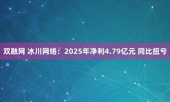 双融网 冰川网络：2025年净利4.79亿元 同比扭亏