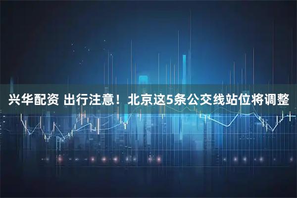 兴华配资 出行注意！北京这5条公交线站位将调整
