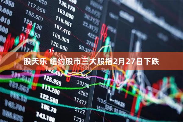 股天乐 纽约股市三大股指2月27日下跌