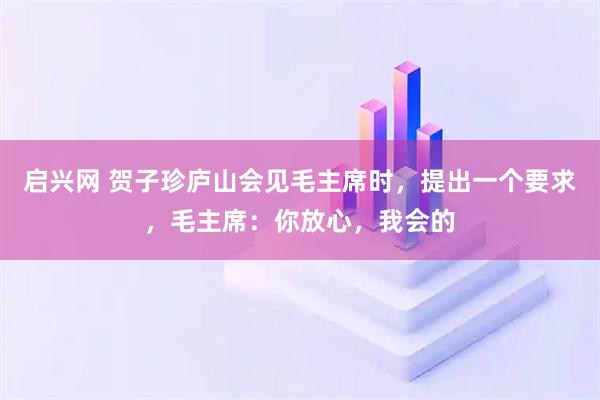 启兴网 贺子珍庐山会见毛主席时，提出一个要求，毛主席：你放心，我会的