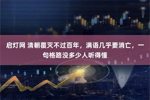 启灯网 清朝覆灭不过百年，满语几乎要消亡，一句格路没多少人听得懂