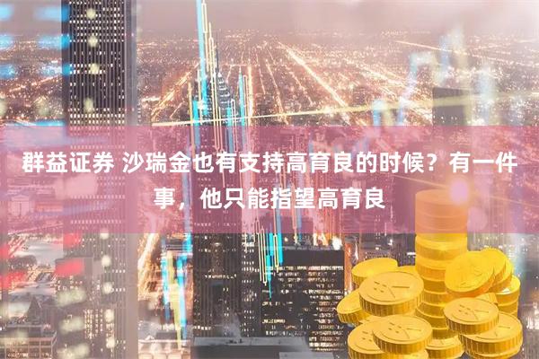 群益证券 沙瑞金也有支持高育良的时候？有一件事，他只能指望高育良