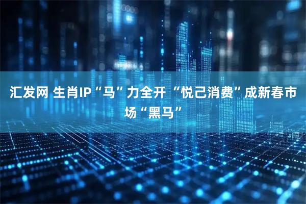 汇发网 生肖IP“马”力全开 “悦己消费”成新春市场“黑马”