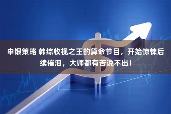 申银策略 韩综收视之王的算命节目，开始惊悚后续催泪，大师都有苦说不出！