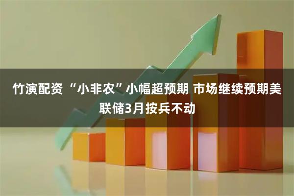 竹演配资 “小非农”小幅超预期 市场继续预期美联储3月按兵不动