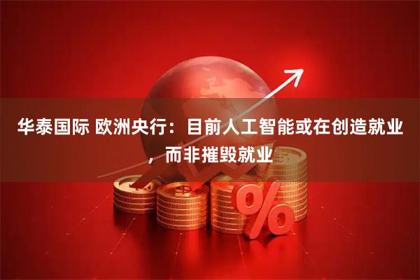 华泰国际 欧洲央行：目前人工智能或在创造就业，而非摧毁就业