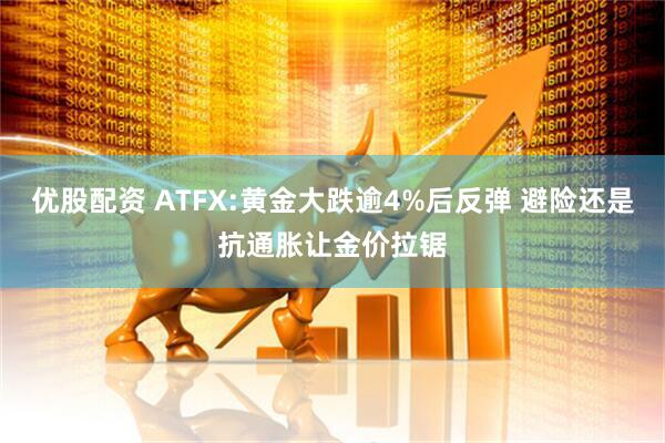 优股配资 ATFX:黄金大跌逾4%后反弹 避险还是抗通胀让金价拉锯