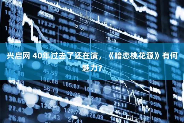 兴启网 40年过去了还在演，《暗恋桃花源》有何魅力？