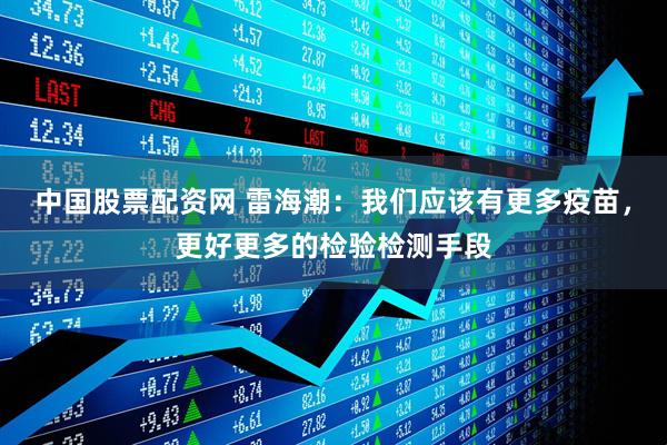 中国股票配资网 雷海潮：我们应该有更多疫苗，更好更多的检验检测手段