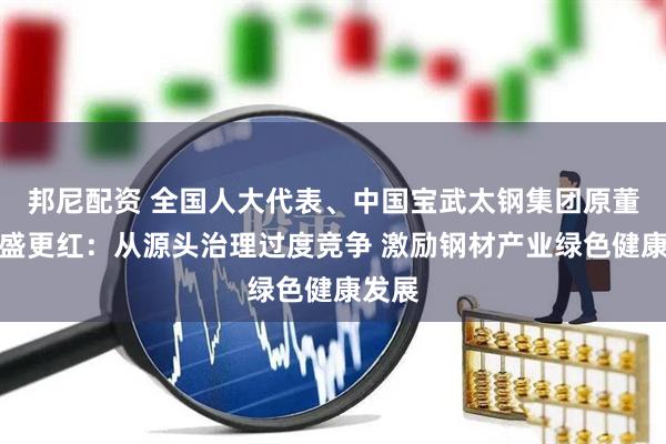 邦尼配资 全国人大代表、中国宝武太钢集团原董事长盛更红：从源头治理过度竞争 激励钢材产业绿色健康发展