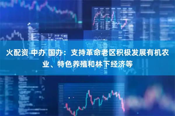 火配资 中办 国办：支持革命老区积极发展有机农业、特色养殖和林下经济等