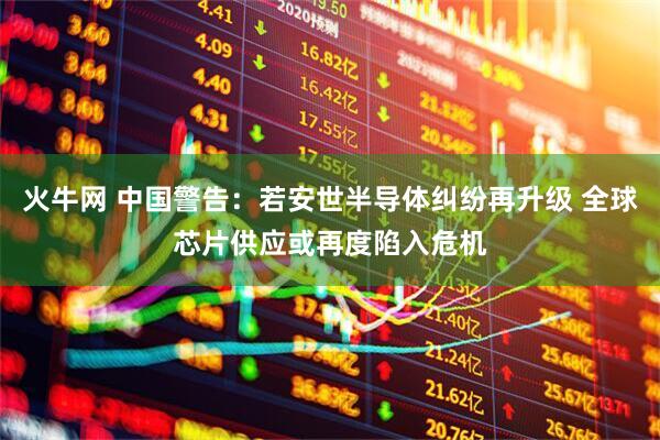 火牛网 中国警告：若安世半导体纠纷再升级 全球芯片供应或再度陷入危机