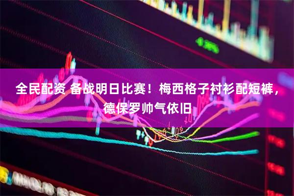 全民配资 备战明日比赛！梅西格子衬衫配短裤，德保罗帅气依旧