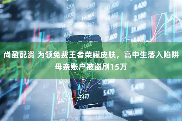 尚盈配资 为领免费王者荣耀皮肤,高中生落入陷阱母亲账户被盗刷15万