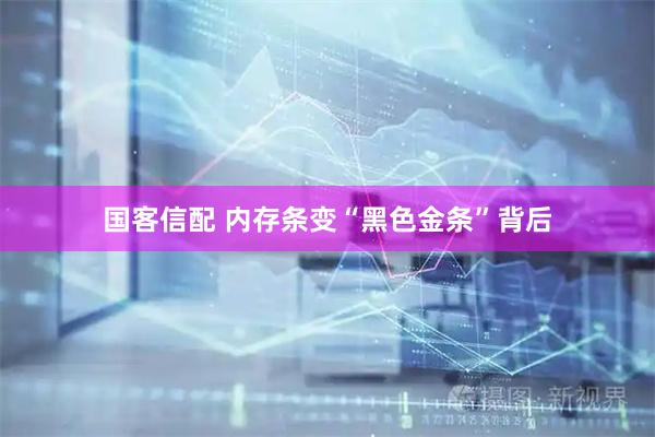 国客信配 内存条变“黑色金条”背后