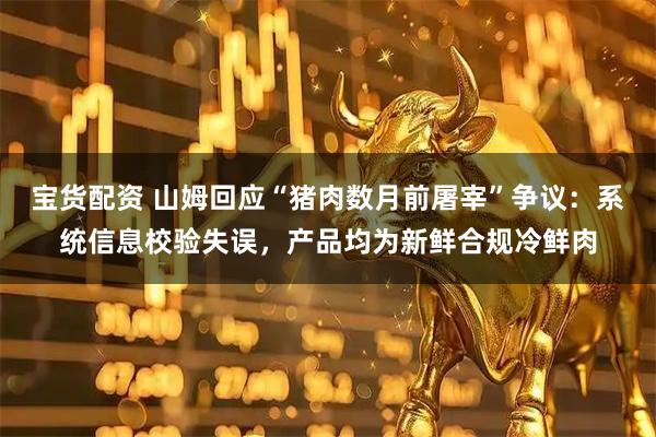 宝货配资 山姆回应“猪肉数月前屠宰”争议：系统信息校验失误，产品均为新鲜合规冷鲜肉
