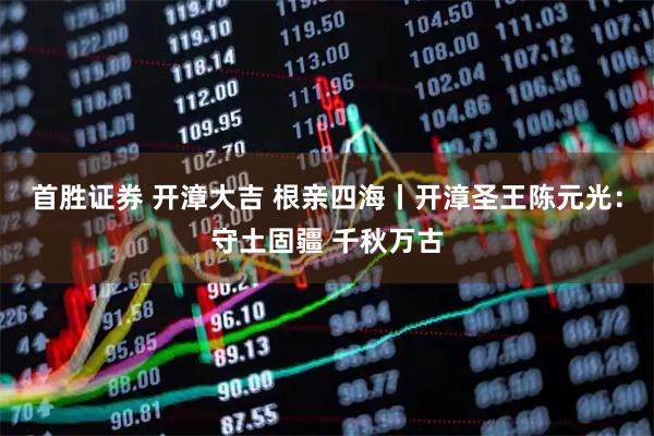 首胜证券 开漳大吉 根亲四海丨开漳圣王陈元光：守土固疆 千秋万古