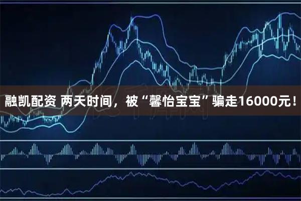 融凯配资 两天时间，被“馨怡宝宝”骗走16000元！