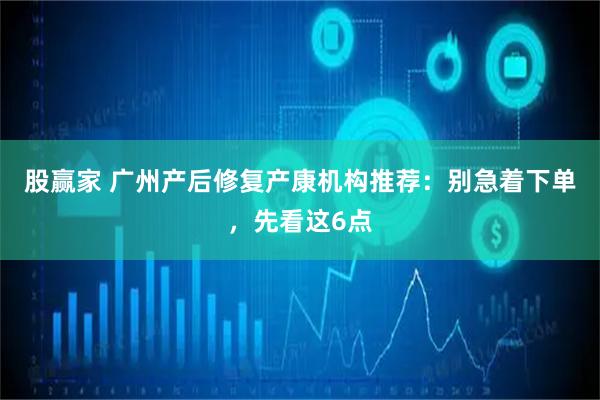股赢家 广州产后修复产康机构推荐：别急着下单，先看这6点