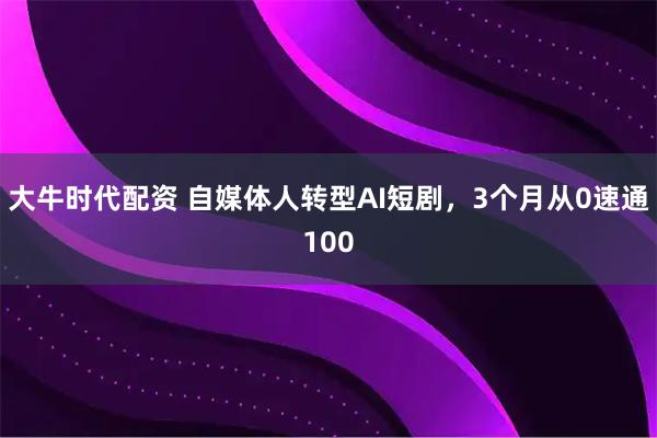 大牛时代配资 自媒体人转型AI短剧，3个月从0速通100