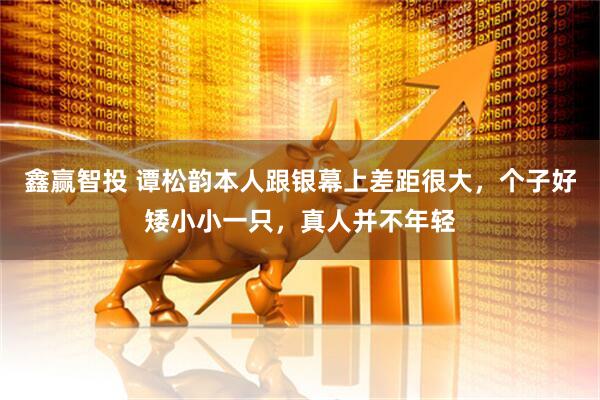 鑫赢智投 谭松韵本人跟银幕上差距很大，个子好矮小小一只，真人并不年轻