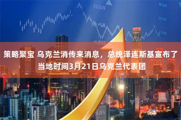 策略聚宝 乌克兰消传来消息,总统泽连斯基宣布了 当地时间3月21日乌克兰代表团