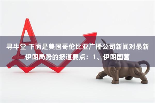 寻牛堂 下面是美国哥伦比亚广播公司新闻对最新伊朗局势的报道要点：1、伊朗国营