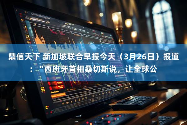 鼎信天下 新加坡联合早报今天（3月26日）报道：“西班牙首相桑切斯说，让全球公