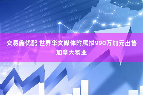 交易鑫优配 世界华文媒体附属拟990万加元出售加拿大物业