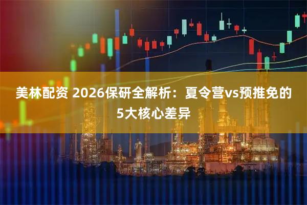 美林配资 2026保研全解析:夏令营vs预推免的5大核心差异
