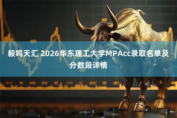 毅鸣天汇 2026华东理工大学MPAcc录取名单及分数段详情