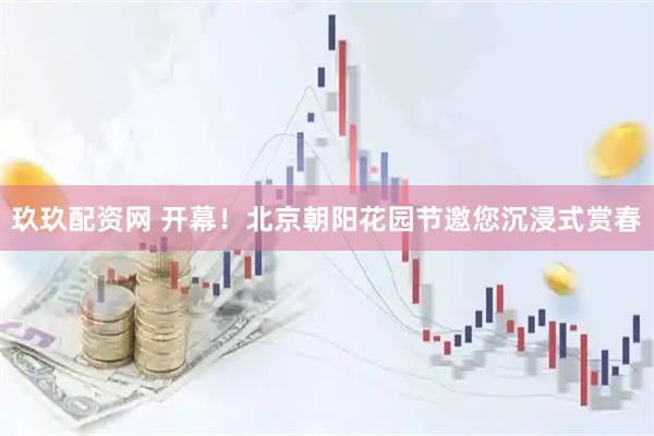玖玖配资网 开幕！北京朝阳花园节邀您沉浸式赏春