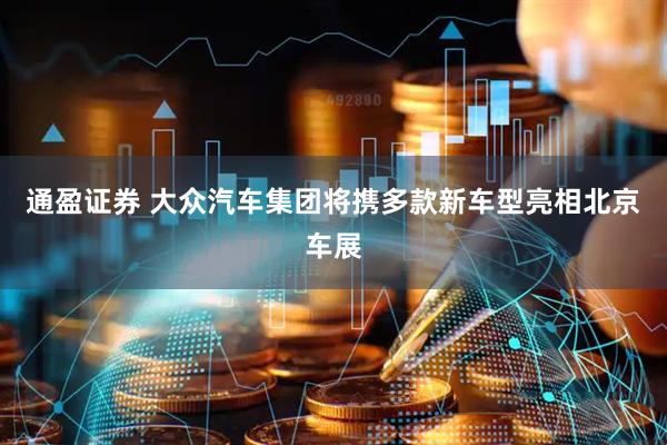 通盈证券 大众汽车集团将携多款新车型亮相北京车展