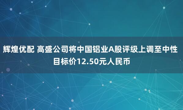 辉煌优配 高盛公司将中国铝业A股评级上调至中性 目标价12.50元人民币