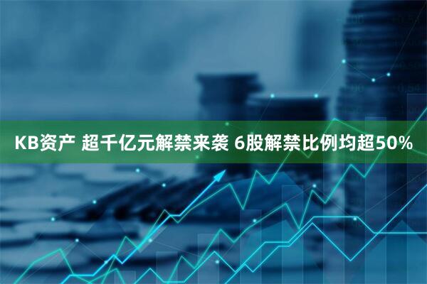 KB资产 超千亿元解禁来袭 6股解禁比例均超50%