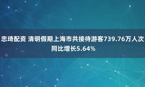 忠琦配资 清明假期上海市共接待游客739.76万人次 同比增长5.64%