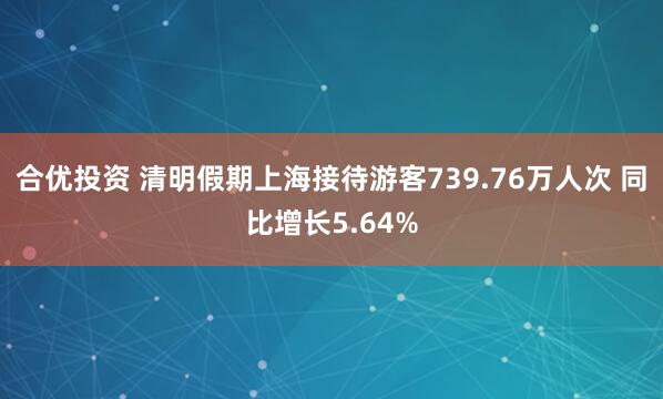 合优投资 清明假期上海接待游客739.76万人次 同比增长5.64%