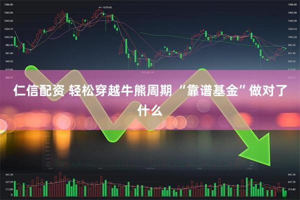 仁信配资 轻松穿越牛熊周期 “靠谱基金”做对了什么