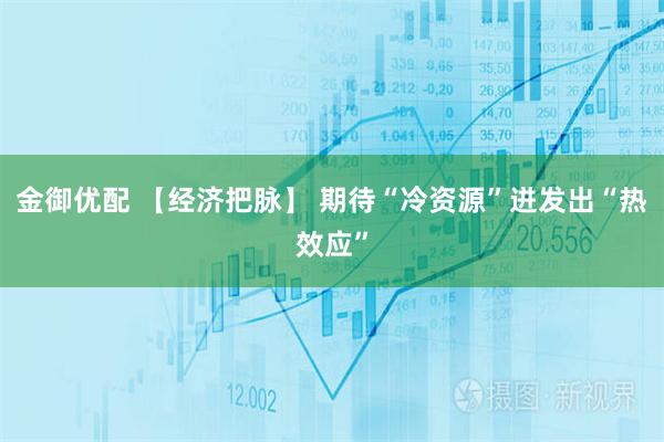 金御优配 【经济把脉】 期待“冷资源”迸发出“热效应”