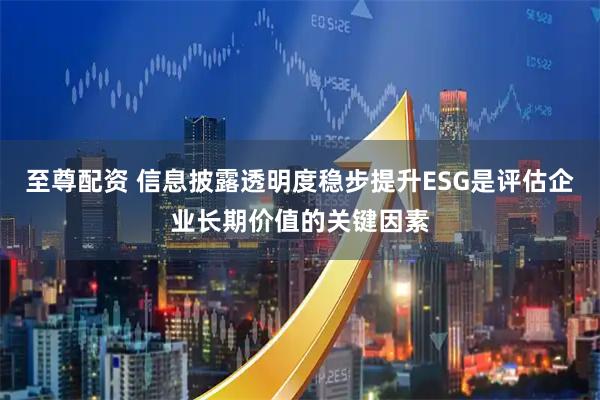 至尊配资 信息披露透明度稳步提升ESG是评估企业长期价值的关键因素