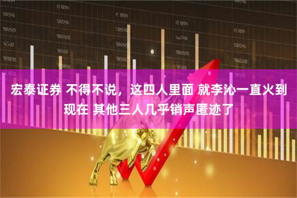 宏泰证券 不得不说，这四人里面 就李沁一直火到现在 其他三人几乎销声匿迹了