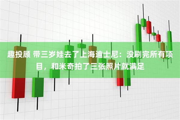 趣投顾 带三岁娃去了上海迪士尼：没刷完所有项目，和米奇拍了三张照片就满足