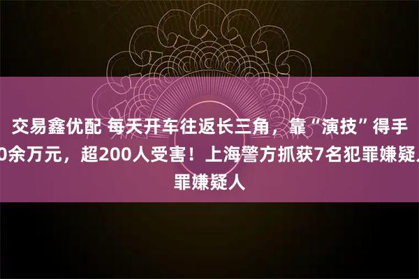 交易鑫优配 每天开车往返长三角，靠“演技”得手60余万元，超200人受害！上海警方抓获7名犯罪嫌疑人