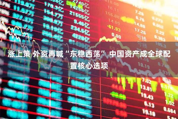 涨上策 外资再喊“东稳西荡” 中国资产成全球配置核心选项