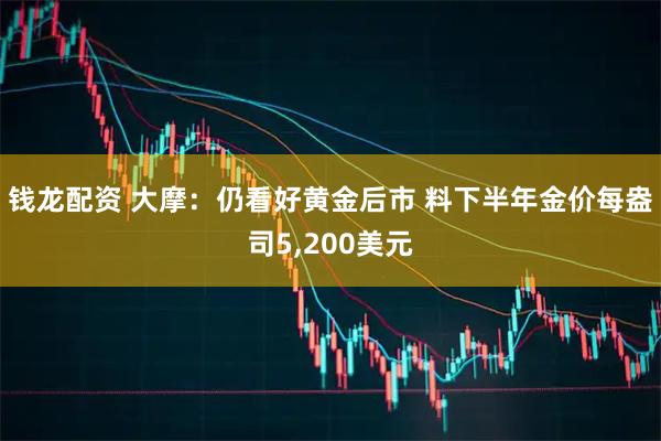 钱龙配资 大摩：仍看好黄金后市 料下半年金价每盎司5,200美元